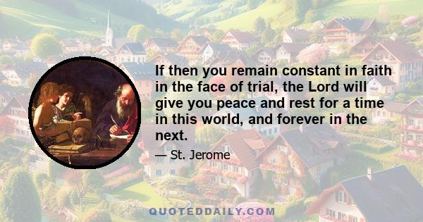 If then you remain constant in faith in the face of trial, the Lord will give you peace and rest for a time in this world, and forever in the next.