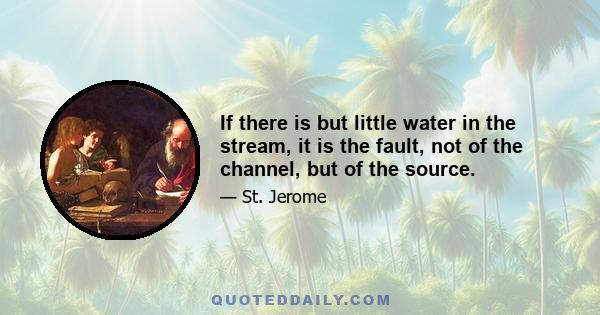 If there is but little water in the stream, it is the fault, not of the channel, but of the source.