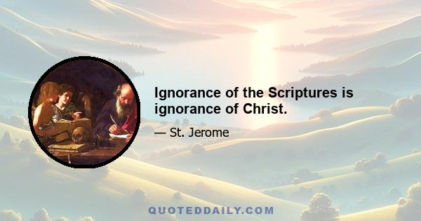 Ignorance of the Scriptures is ignorance of Christ.