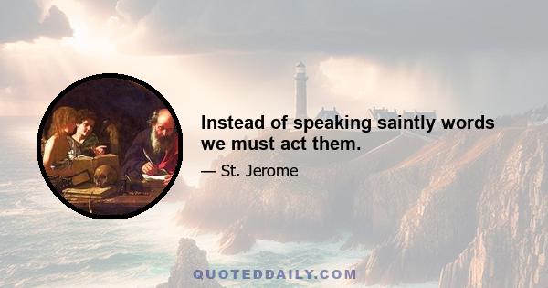 Instead of speaking saintly words we must act them.