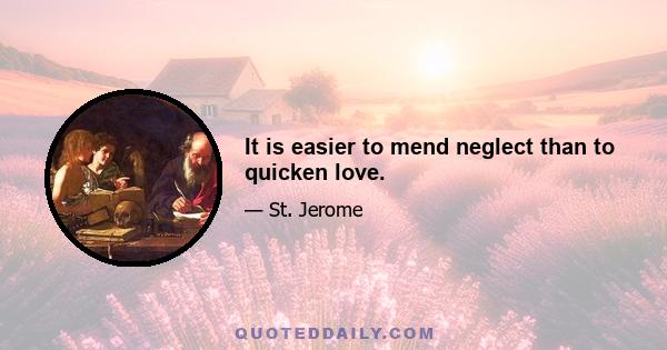 It is easier to mend neglect than to quicken love.