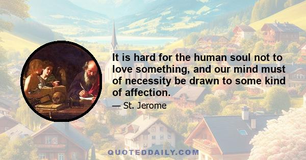 It is hard for the human soul not to love something, and our mind must of necessity be drawn to some kind of affection.