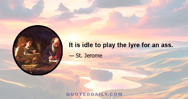 It is idle to play the lyre for an ass.