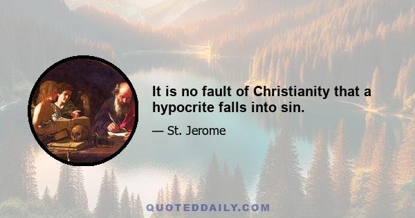 It is no fault of Christianity that a hypocrite falls into sin.