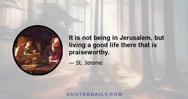 It is not being in Jerusalem, but living a good life there that is praiseworthy.