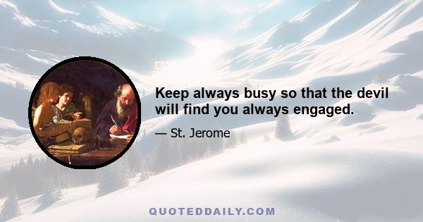 Keep always busy so that the devil will find you always engaged.