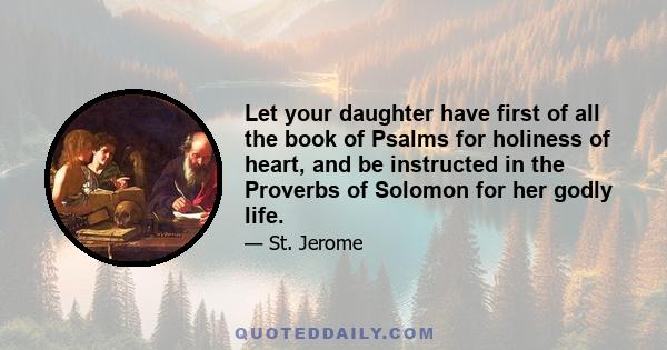 Let your daughter have first of all the book of Psalms for holiness of heart, and be instructed in the Proverbs of Solomon for her godly life.