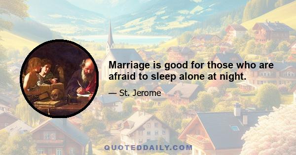 Marriage is good for those who are afraid to sleep alone at night.