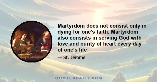 Martyrdom does not consist only in dying for one's faith. Martyrdom also consists in serving God with love and purity of heart every day of one's life