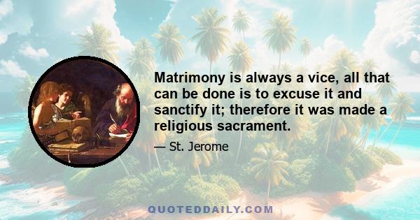 Matrimony is always a vice, all that can be done is to excuse it and sanctify it; therefore it was made a religious sacrament.