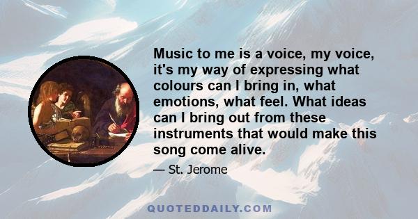 Music to me is a voice, my voice, it's my way of expressing what colours can I bring in, what emotions, what feel. What ideas can I bring out from these instruments that would make this song come alive.