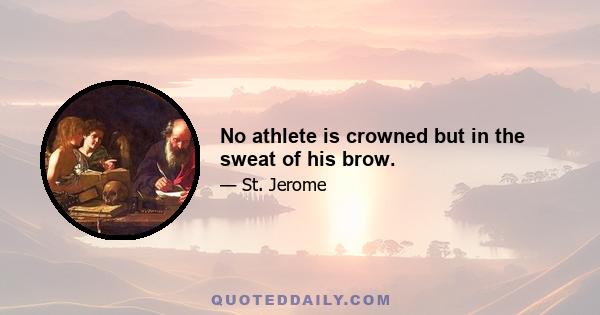 No athlete is crowned but in the sweat of his brow.