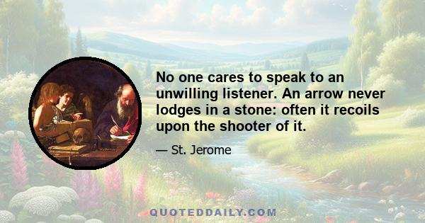 No one cares to speak to an unwilling listener. An arrow never lodges in a stone: often it recoils upon the shooter of it.