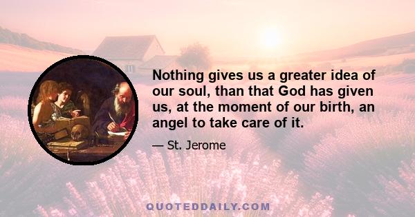 Nothing gives us a greater idea of our soul, than that God has given us, at the moment of our birth, an angel to take care of it.