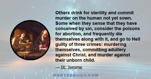 Others drink for sterility and commit murder on the human not yet sown. Some when they sense that they have conceived by sin, consider the poisons for abortion, and frequently die themselves along with it, and go to