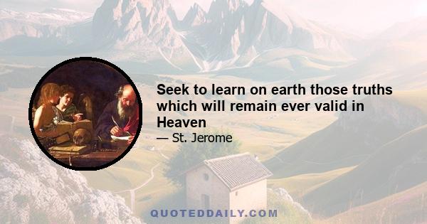 Seek to learn on earth those truths which will remain ever valid in Heaven