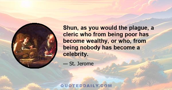 Shun, as you would the plague, a cleric who from being poor has become wealthy, or who, from being nobody has become a celebrity.