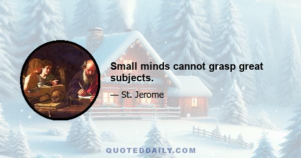 Small minds cannot grasp great subjects.