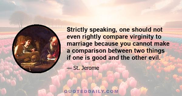 Strictly speaking, one should not even rightly compare virginity to marriage because you cannot make a comparison between two things if one is good and the other evil.