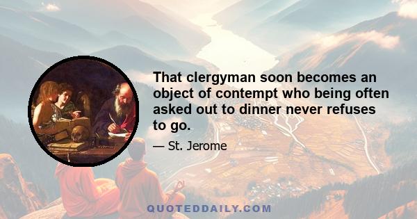 That clergyman soon becomes an object of contempt who being often asked out to dinner never refuses to go.