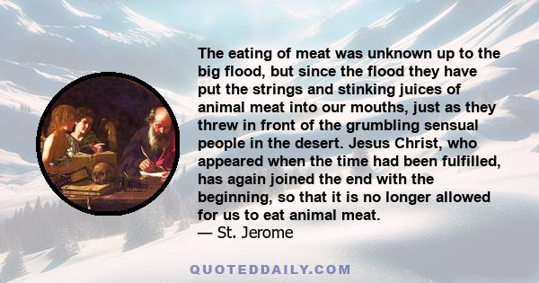 The eating of meat was unknown up to the big flood, but since the flood they have put the strings and stinking juices of animal meat into our mouths, just as they threw in front of the grumbling sensual people in the