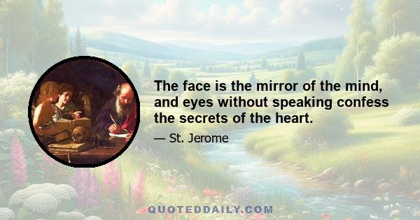 The face is the mirror of the mind, and eyes without speaking confess the secrets of the heart.