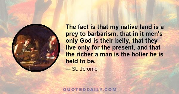 The fact is that my native land is a prey to barbarism, that in it men's only God is their belly, that they live only for the present, and that the richer a man is the holier he is held to be.