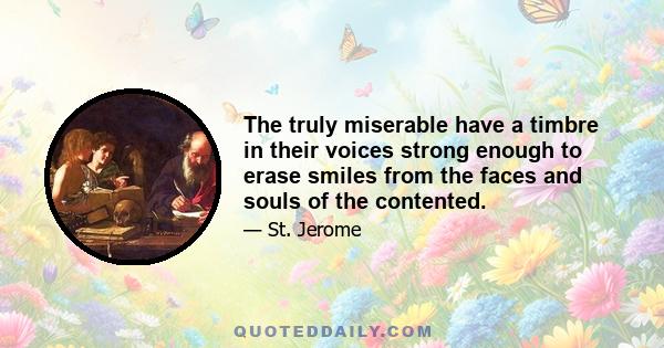 The truly miserable have a timbre in their voices strong enough to erase smiles from the faces and souls of the contented.