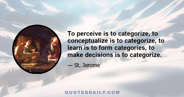 To perceive is to categorize, to conceptualize is to categorize, to learn is to form categories, to make decisions is to categorize.