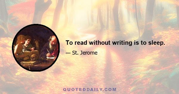 To read without writing is to sleep.