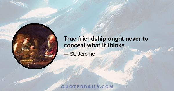 True friendship ought never to conceal what it thinks.