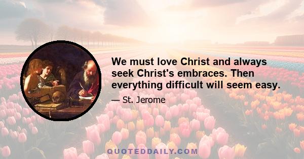 We must love Christ and always seek Christ's embraces. Then everything difficult will seem easy.