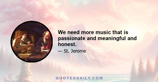 We need more music that is passionate and meaningful and honest.