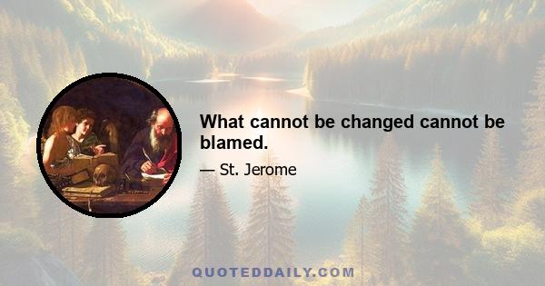 What cannot be changed cannot be blamed.