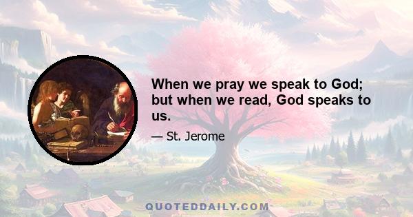 When we pray we speak to God; but when we read, God speaks to us.