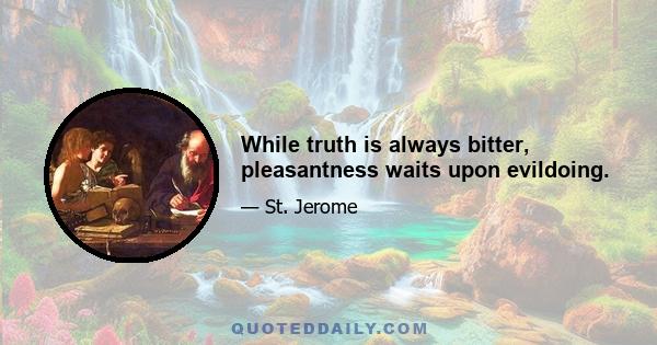 While truth is always bitter, pleasantness waits upon evildoing.