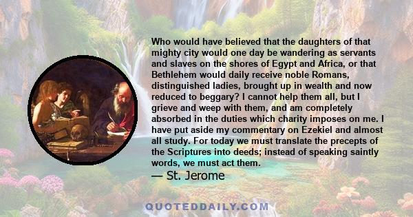 Who would have believed that the daughters of that mighty city would one day be wandering as servants and slaves on the shores of Egypt and Africa, or that Bethlehem would daily receive noble Romans, distinguished