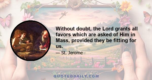 Without doubt, the Lord grants all favors which are asked of Him in Mass, provided they be fitting for us.