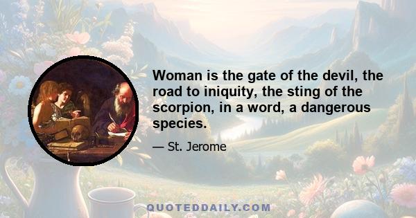 Woman is the gate of the devil, the road to iniquity, the sting of the scorpion, in a word, a dangerous species.