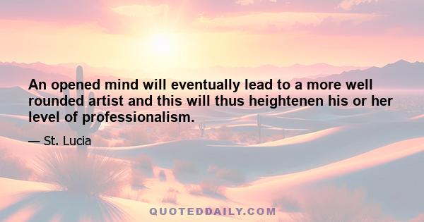 An opened mind will eventually lead to a more well rounded artist and this will thus heightenen his or her level of professionalism.