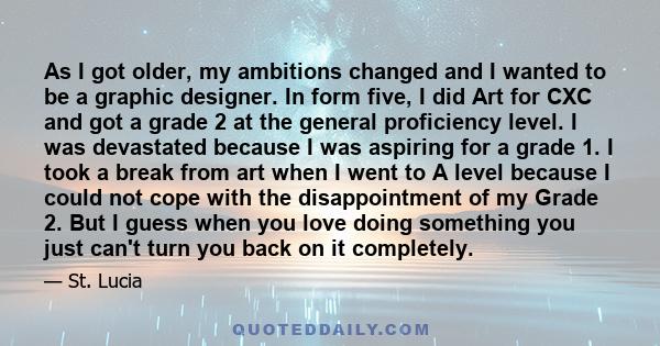 As I got older, my ambitions changed and I wanted to be a graphic designer. In form five, I did Art for CXC and got a grade 2 at the general proficiency level. I was devastated because I was aspiring for a grade 1. I