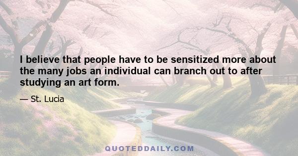 I believe that people have to be sensitized more about the many jobs an individual can branch out to after studying an art form.