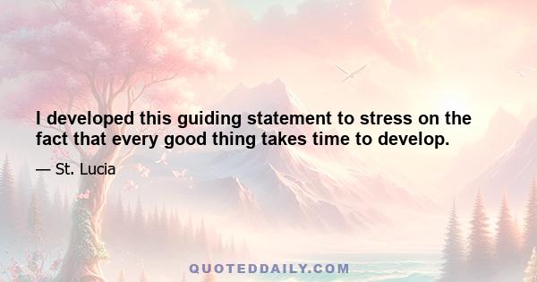 I developed this guiding statement to stress on the fact that every good thing takes time to develop.