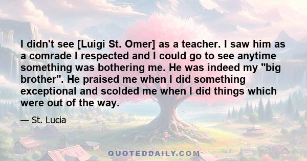 I didn't see [Luigi St. Omer] as a teacher. I saw him as a comrade I respected and I could go to see anytime something was bothering me. He was indeed my big brother. He praised me when I did something exceptional and