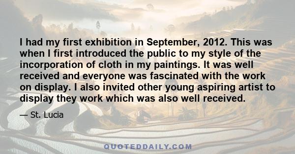 I had my first exhibition in September, 2012. This was when I first introduced the public to my style of the incorporation of cloth in my paintings. It was well received and everyone was fascinated with the work on