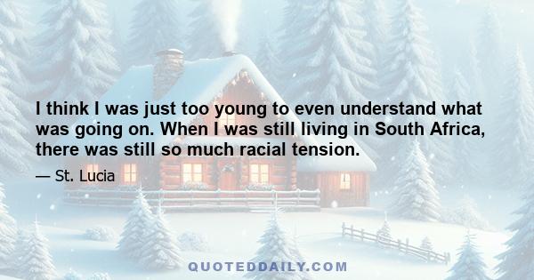 I think I was just too young to even understand what was going on. When I was still living in South Africa, there was still so much racial tension.