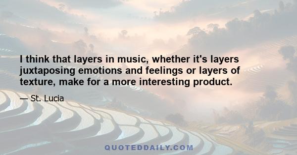 I think that layers in music, whether it's layers juxtaposing emotions and feelings or layers of texture, make for a more interesting product.