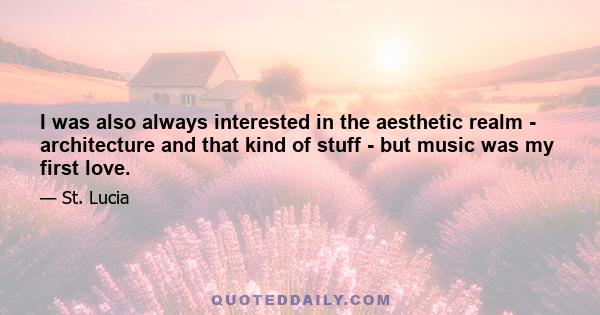 I was also always interested in the aesthetic realm - architecture and that kind of stuff - but music was my first love.