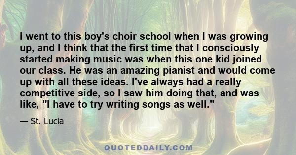 I went to this boy's choir school when I was growing up, and I think that the first time that I consciously started making music was when this one kid joined our class. He was an amazing pianist and would come up with