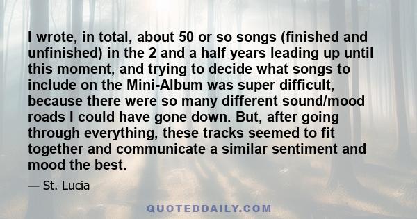 I wrote, in total, about 50 or so songs (finished and unfinished) in the 2 and a half years leading up until this moment, and trying to decide what songs to include on the Mini-Album was super difficult, because there